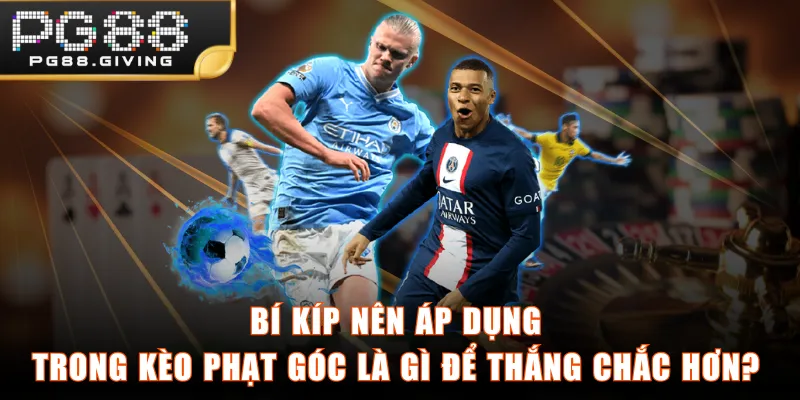 Bí kíp nên áp dụng trong kèo phạt góc là gì để thắng chắc hơn?